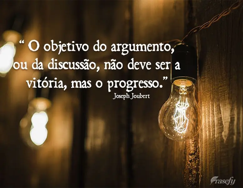 “ O objetivo do argumento, ou da discussão, não deve ser a vitória, mas o progresso.” Joseph Joubert