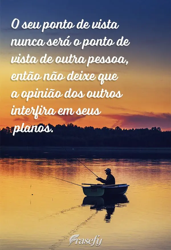 O seu ponto de vista nunca será o ponto de vista de outra pessoa, então não deixe que a opinião dos outros interfira em seus planos.