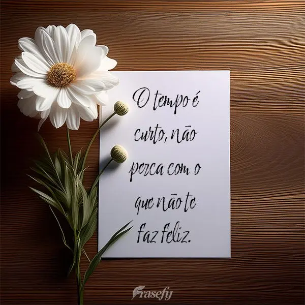 O tempo é curto, não perca com o que não te faz feliz.