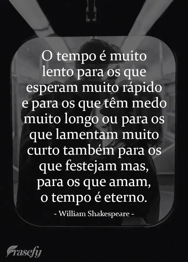 O tempo é muito lento para os que esperam. Muito rápido para os que têm medo. Muito longo para os que lamentam. Muito curto para os que festejam. Mas,...