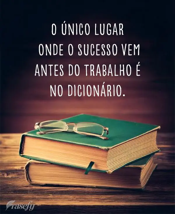 O único lugar onde o sucesso vem antes do trabalho é no dicionário.