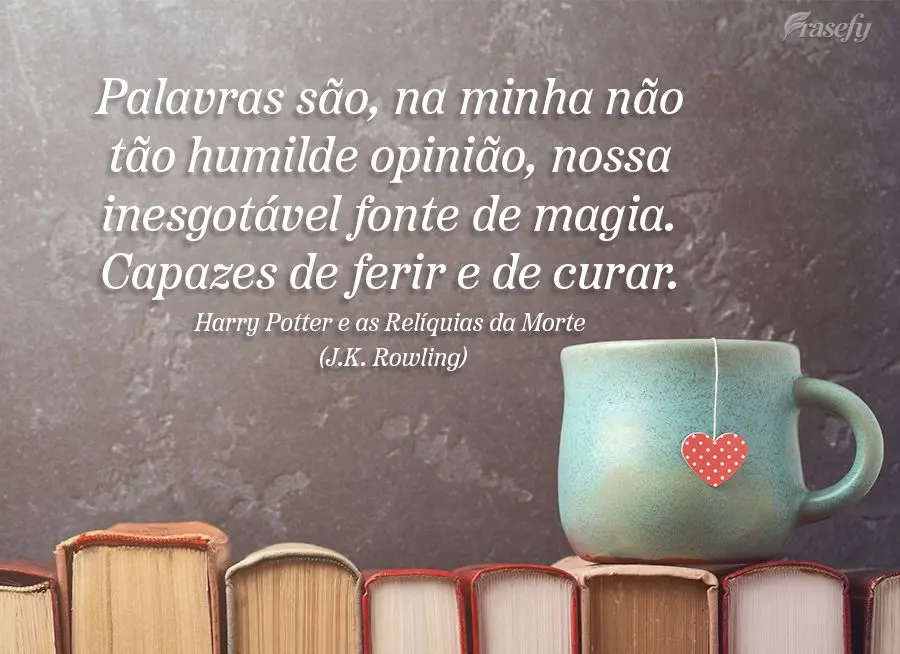 Palavras são, na minha não tão humilde opinião, nossa inesgotável fonte de magia. Capazes de ferir e de curar.(Harry Potter e as Relíquias da Morte...