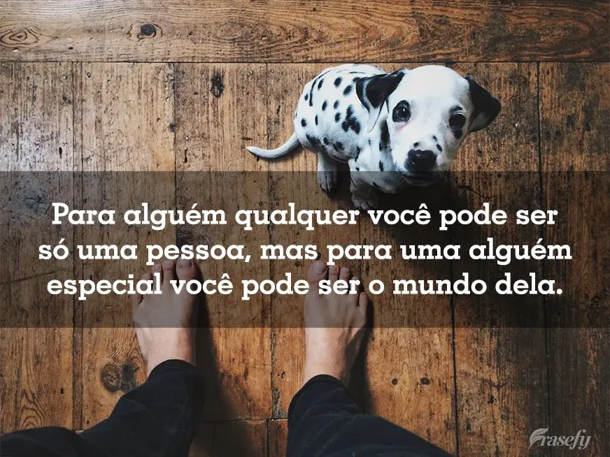 Para um alguém qualquer você pode ser só uma pessoa, mas para um alguém especial você pode ser o mundo dela.
