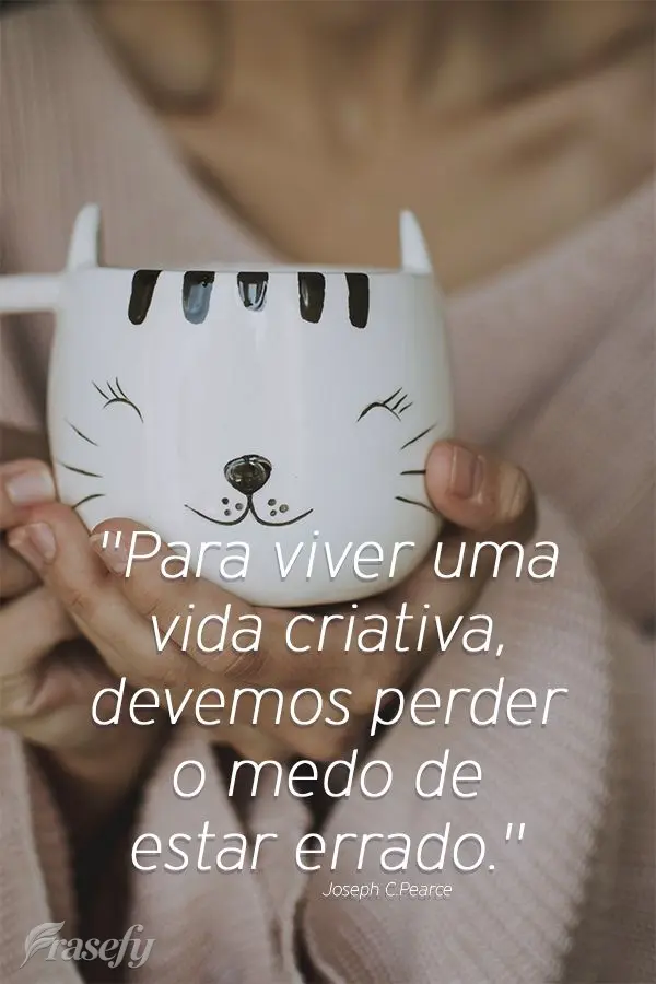 "Para viver uma vida criativa, devemos perder o medo de estar errado." Joseph Chilton Pearce