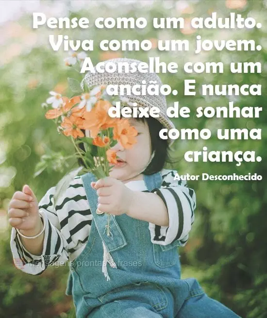 "Pense como um adulto.
Viva como um jovem.
Aconselhe como um ancião.
E nunca deixe de sonhar como uma criança." Autor Desconhecido