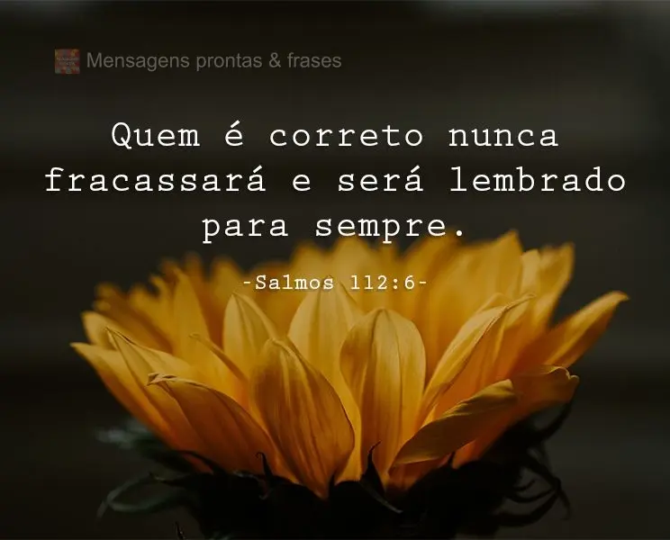 Quem é correto nunca fracassará, e será lembrado para sempre. 
 Salmos 112:6