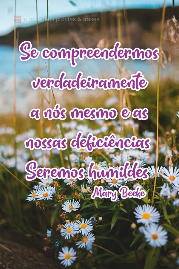 Se compreendermos verdadeiramente a nós mesmos e as nossas deficiências, seremos humildes! 
 Mary Beeke