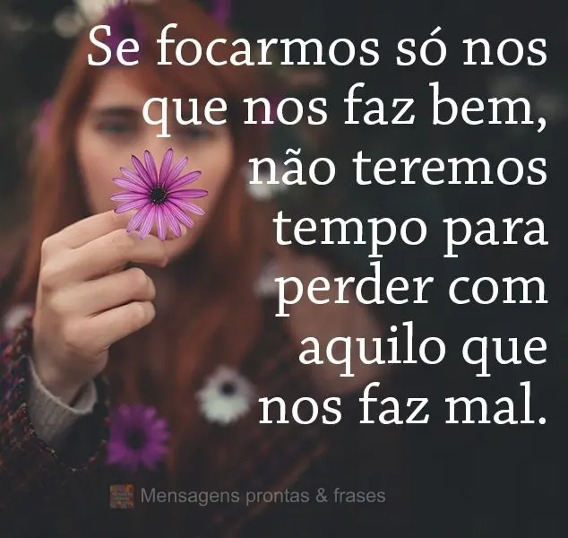 Se focarmos só nos que nos faz bem, não teremos tempo para perder com aquilo que nos faz mal.
