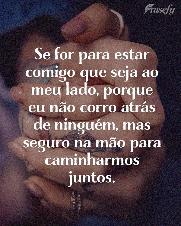 Se for para estar comigo que seja ao meu lado, porque eu não corro atrás de ninguém, mas seguro na mão para caminharmos juntos.