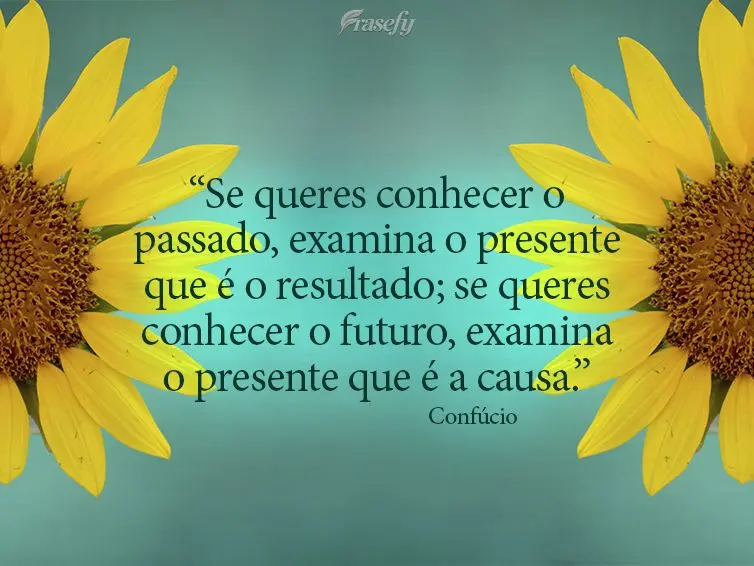 “Se queres conhecer o passado, examina o presente que é o resultado; se queres conhecer o futuro, examina o presente que é a causa.” Confúcio