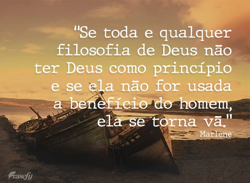 “Se toda e qualquer filosofia de Deus não ter Deus como princípio, e se ela não for usada a benefício do homem, ela se torna vã.” Marlene