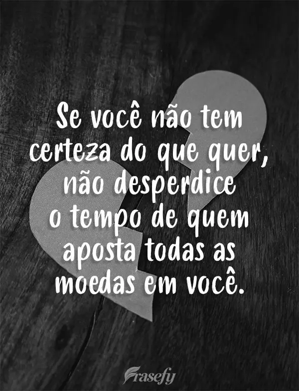 Se você não tem certeza do que quer, não desperdice o tempo de quem aposta todas as moedas em você.