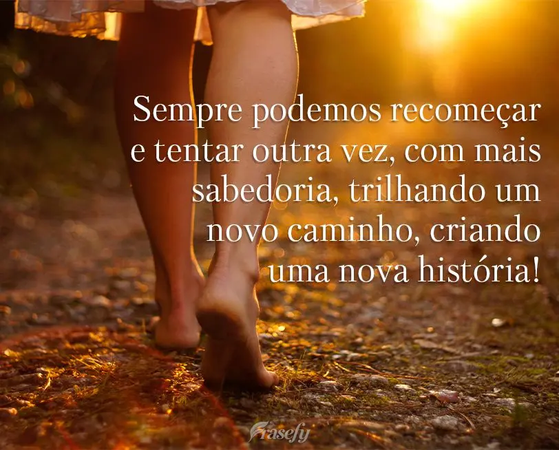 Sempre podemos recomeçar e tentar outra vez, com mais sabedoria, trilhando um novo caminho, criando uma nova história!