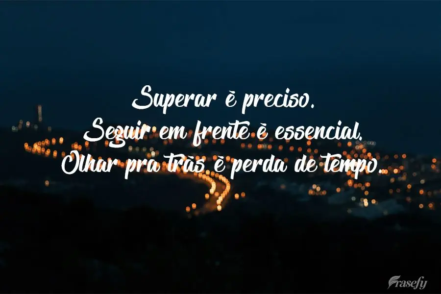 Superar é preciso. Seguir em frente é essencial. Olhar pra trás é perda de tempo.
