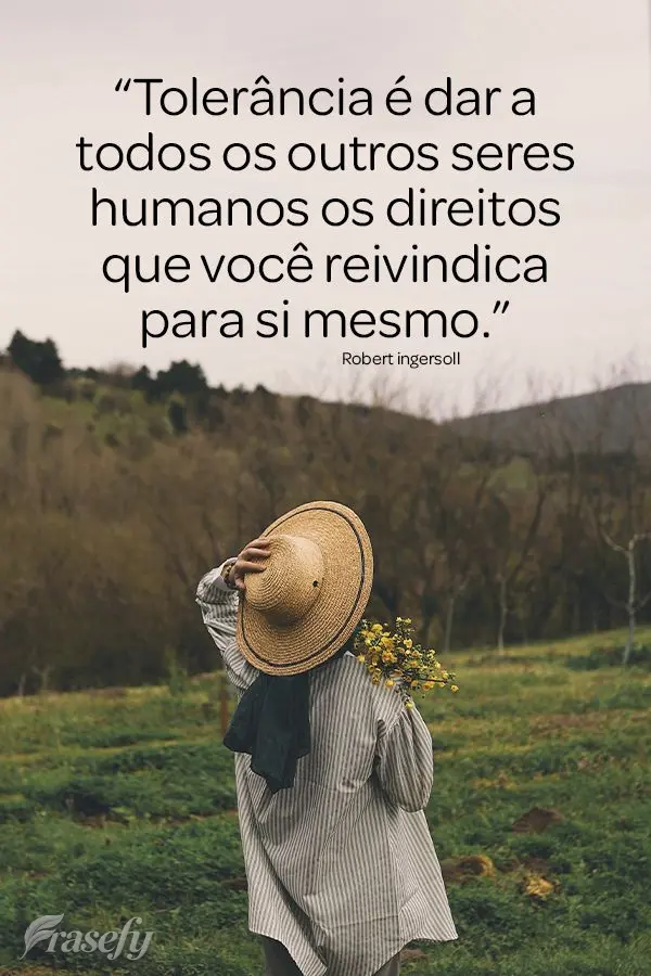 “Tolerância é dar a todos os outros seres humanos os direitos que você reivindica para si mesmo.” Robert Ingersoll