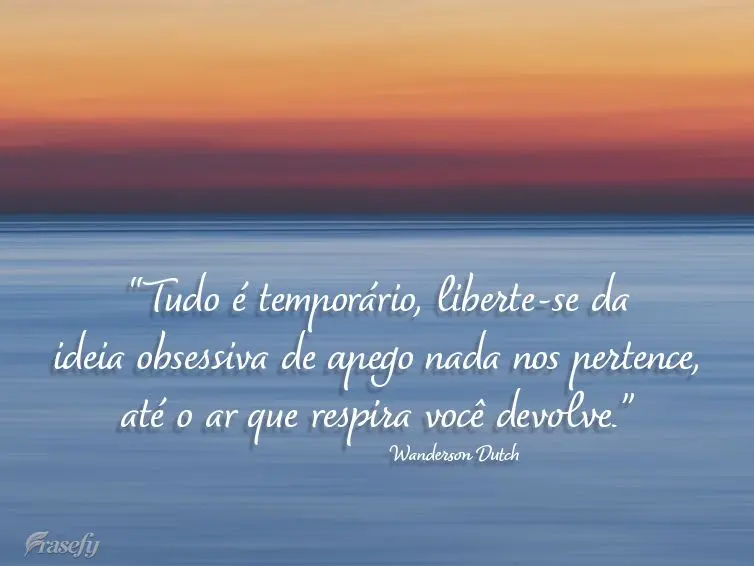 “Tudo é temporário. Liberte-se da ideia obsessiva de apego. Nada nos pertence, até o ar que respira você devolve." Wanderson Dutch