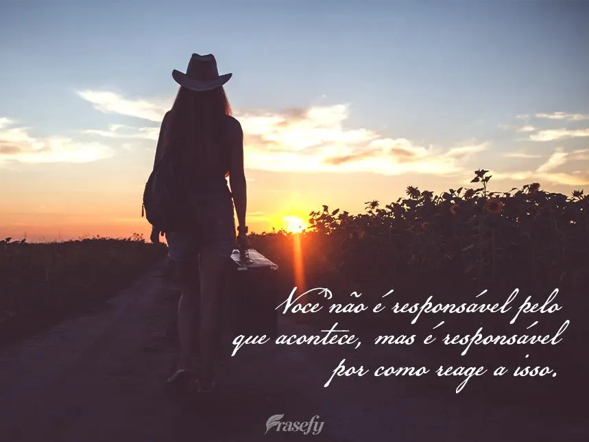 Você não é responsável pelo que acontece, mas é responsável por como reage a isso.