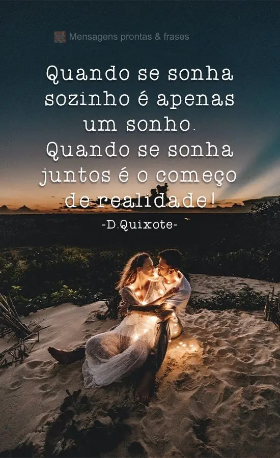 Quando se sonha sozinho é apenas um sonho. Quando se sonha juntos é o começo de realidade!
 D.Quixote