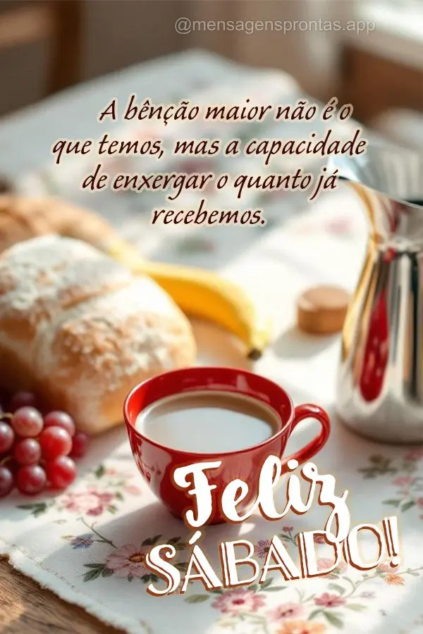 A bênção maior não é o que temos, mas a capacidade de enxergar o quanto já recebemos. Feliz Sábado!