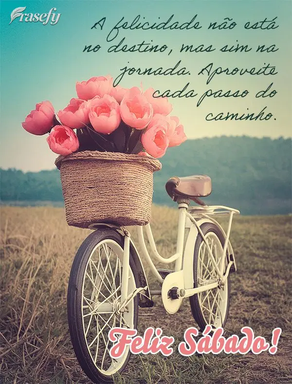 A felicidade não está no destino, mas sim na jornada. Aproveite cada passo do caminho. Feliz Sábado!
