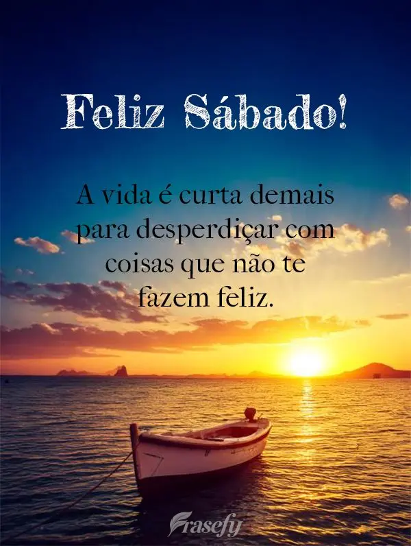 A vida é curta demais para desperdiçar com coisas que não te fazem feliz. Feliz Sábado!