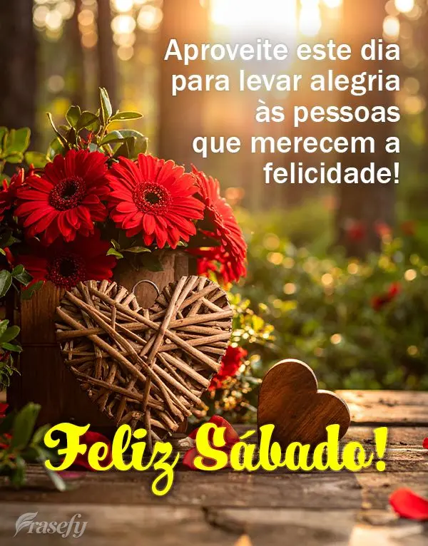 Aproveite este dia para levar alegria às pessoas que merecem a felicidade! Feliz Sábado!