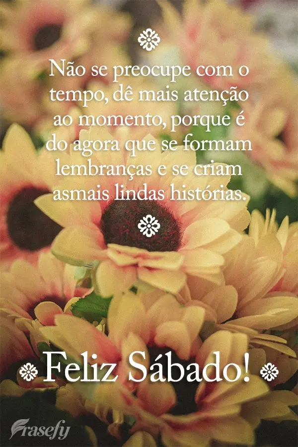 Não se preocupe com o tempo, dê mais atenção ao momento, porque é do agora que se formam lembranças e se criam as mais lindas histórias. Feliz Sá...