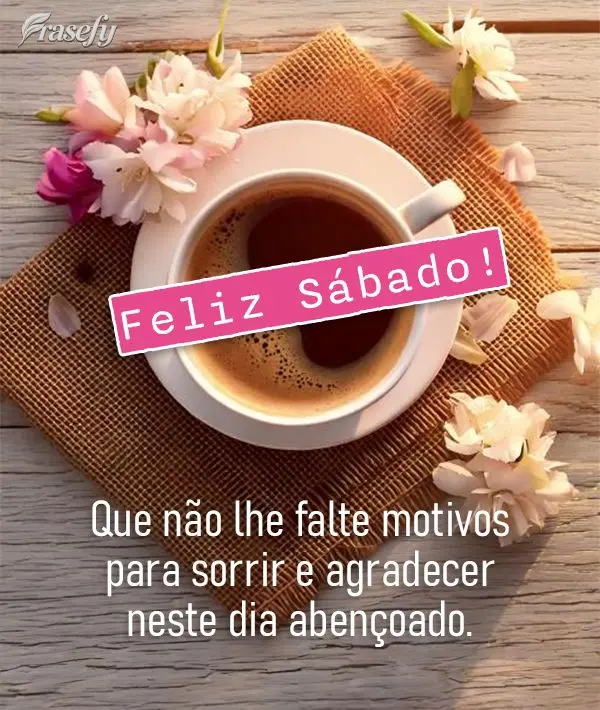 Que não lhe falte motivos para sorrir e agradecer neste dia abençoado.  Feliz Sábado! 