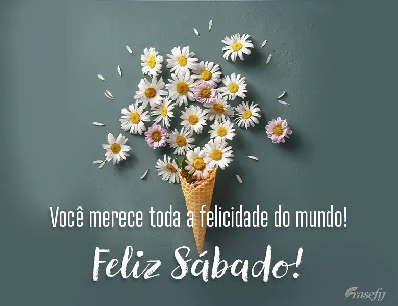 Você merece toda a felicidade do mundo! Feliz Sábado!