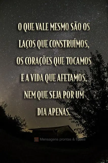 O que vale mesmo são os laços que construímos, os corações que tocamos e a vida que afetamos, nem que seja por um dia apenas.
