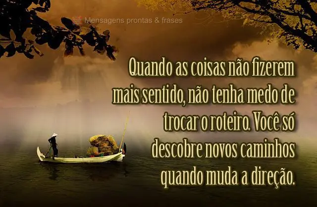 Quando as coisas não fizerem mais sentido, não tenha medo de trocar o roteiro. Você só descobre novos caminhos quando muda a direção.
