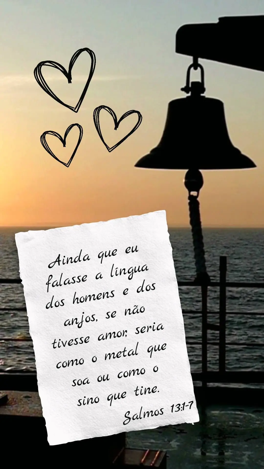 Ainda que eu falasse a língua 
dos homens e dos anjos, se não tivesse amor, seria como o metal que soa ou como o sino que tine.  Salmos 13:1-7