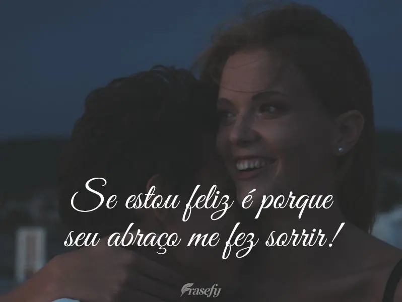 Se estou feliz é porque seu abraço me fez sorrir!