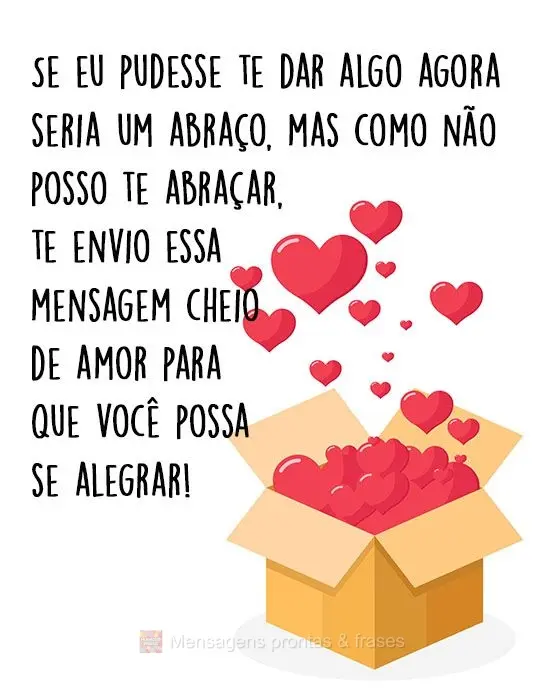 Se eu pudesse te dar algo agora seria um abraço, mas como não posso te abraçar, te envio essa mensagem cheio de amor para que você possa se alegrar!...