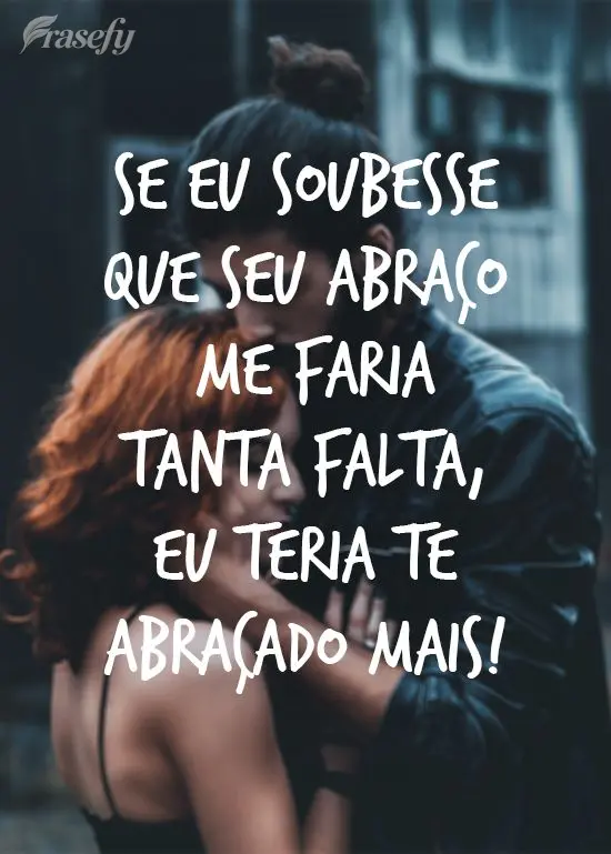 Se eu soubesse que seu abraço me faria tanta falta, eu teria te abraçado mais!
