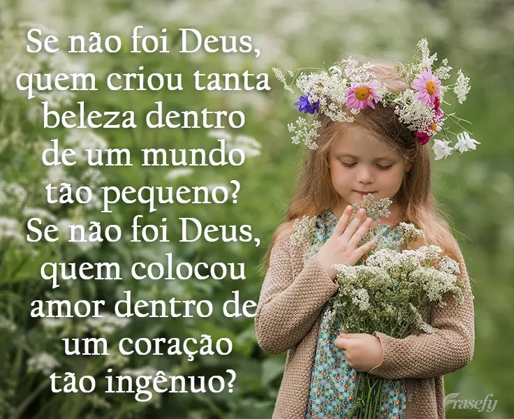 Se não foi Deus, quem criou tanta beleza dentro de um mundo tão pequeno? Se não foi Deus, quem colocou amor dentro de um coração tão ingênuo?
