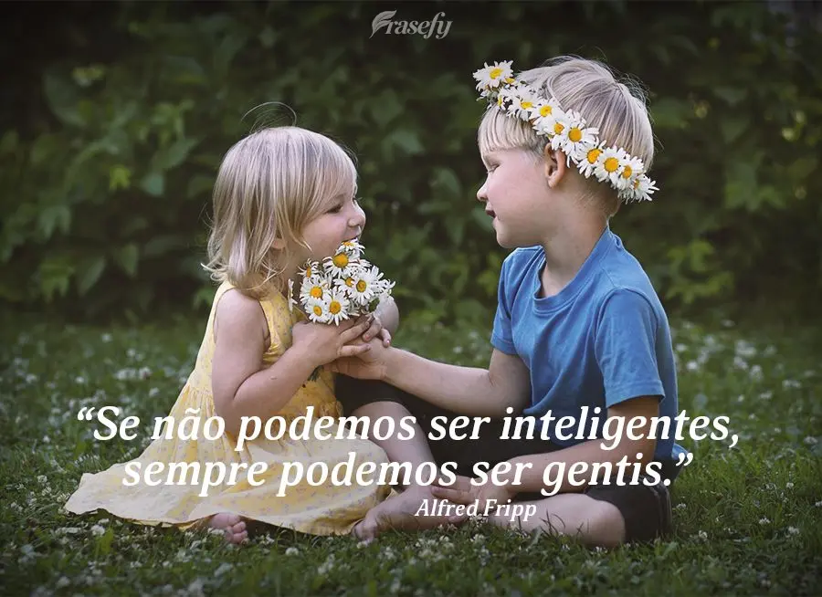 “Se não podemos ser inteligentes, sempre podemos ser gentis.” Alfred Fripp