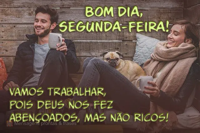  Vamos trabalhar, pois Deus nos fez abençoados, mas não ricos! 
 Bom dia, segunda-feira!