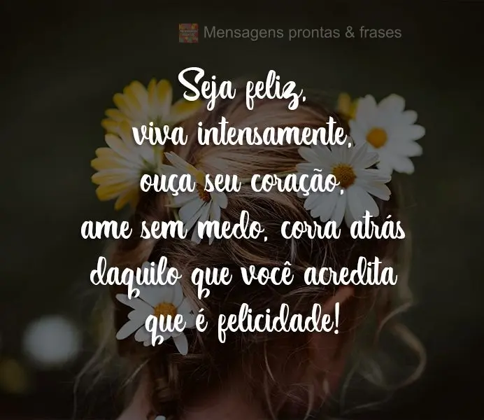 Seja feliz, viva intensamente, ouça seu coração, ame sem medo, corra atrás daquilo que você acredita que é felicidade!
