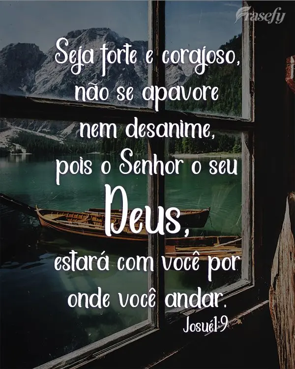 Seja forte e corajoso! Não se apavore nem desanime, pois o Senhor o seu Deus, estará com você por onde você andar. 
 Josué1:9
