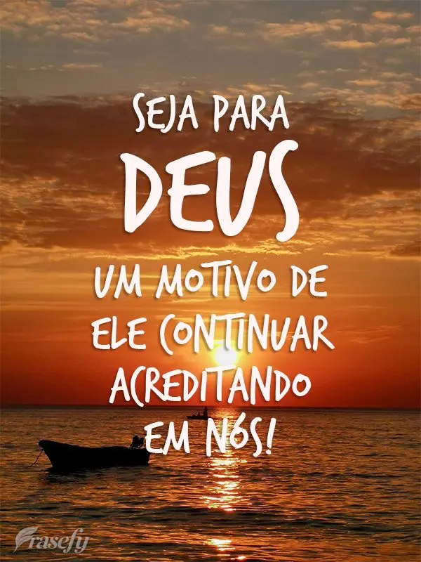 Seja para Deus um motivo de Ele continuar acreditando em nós!
