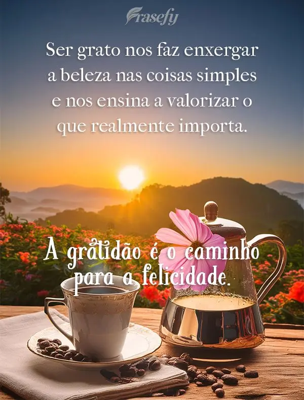 Ser grato nos faz enxergar a beleza nas coisas simples e nos ensina a valorizar o que realmente importa. A gratidão é o caminho para a felicidade.