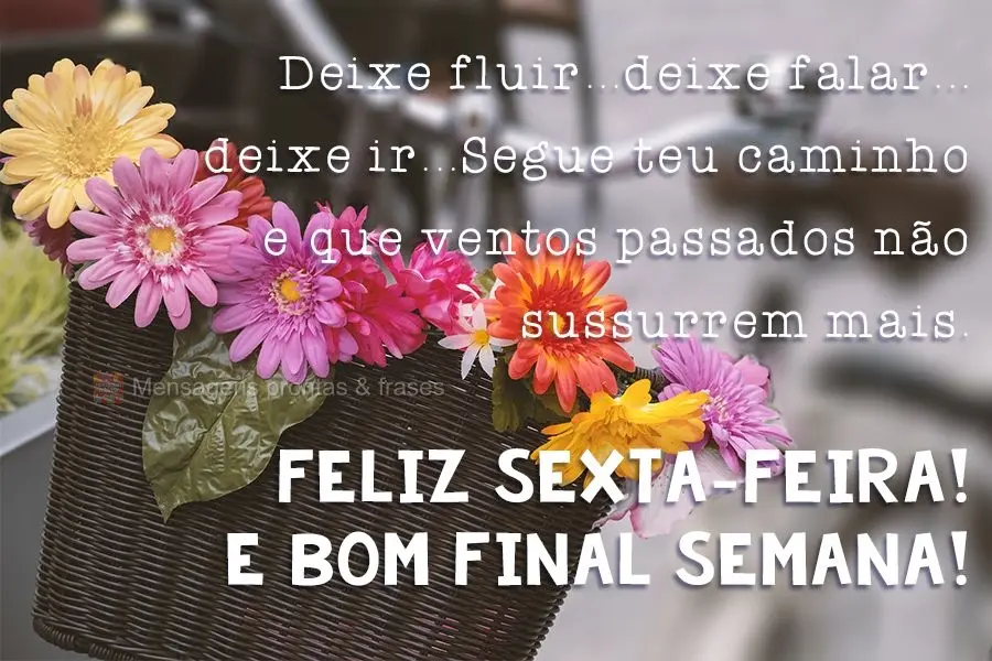 Deixe fluir...deixe falar...deixe ir...Segue teu caminho e que ventos passados não sussurrem mais. 
 Feliz Sexta-feira! E Bom Final Semana!