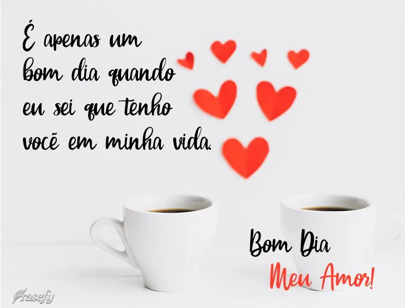 Só é um 'bom dia' quando eu sei que tenho você em minha vida.  Bom Dia Meu Amor!