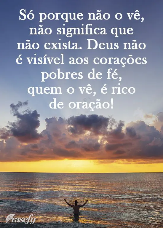Só porque não o vê, não significa que não exista. Deus não é visível aos corações pobres de fé; quem o vê, é rico de oração!
