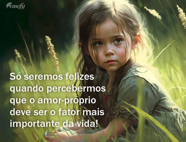 Só seremos felizes quando percebermos que o amor-próprio deve ser o fator mais importante da vida!