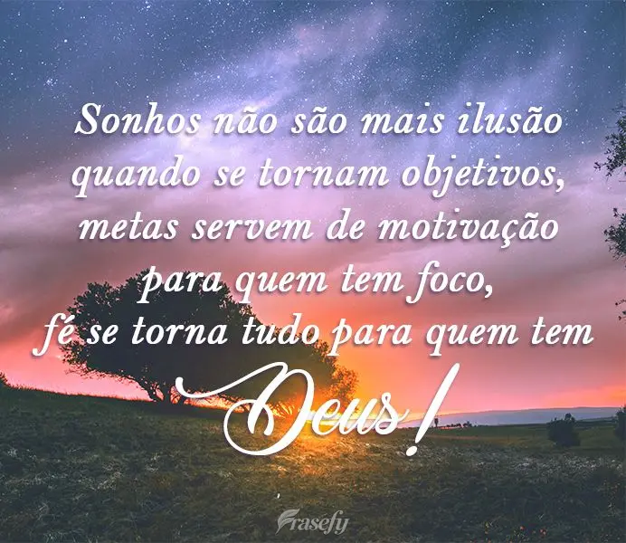 Sonhos não são mais ilusões quando se tornam objetivos. Metas servem de motivação para quem tem foco, fé se torna tudo para quem tem Deus!

