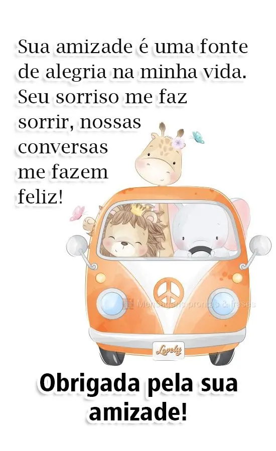 Sua amizade é uma fonte de alegria na minha vida. Seu sorriso me faz sorrir, nossas conversas me fazem feliz! Obrigada pela sua amizade!
