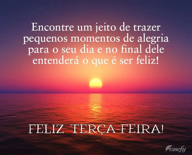 Encontre um jeito de trazer pequenos momentos de alegria para o seu dia e no final dele entenderá o que é ser feliz! Feliz Terça-feira!