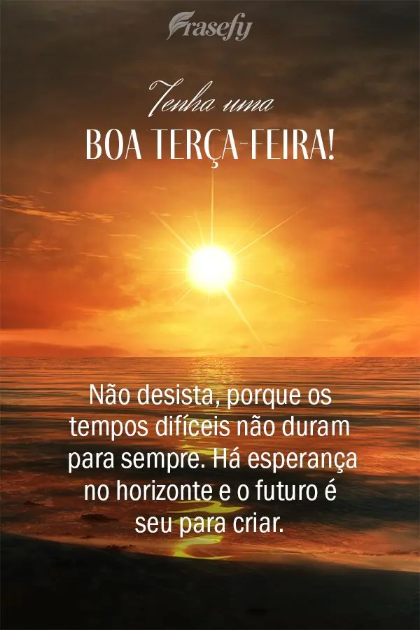 Não desista, porque os tempos difíceis não duram para sempre. Há esperança no horizonte e o futuro é seu para criar. Tenha uma boa terça-feira!